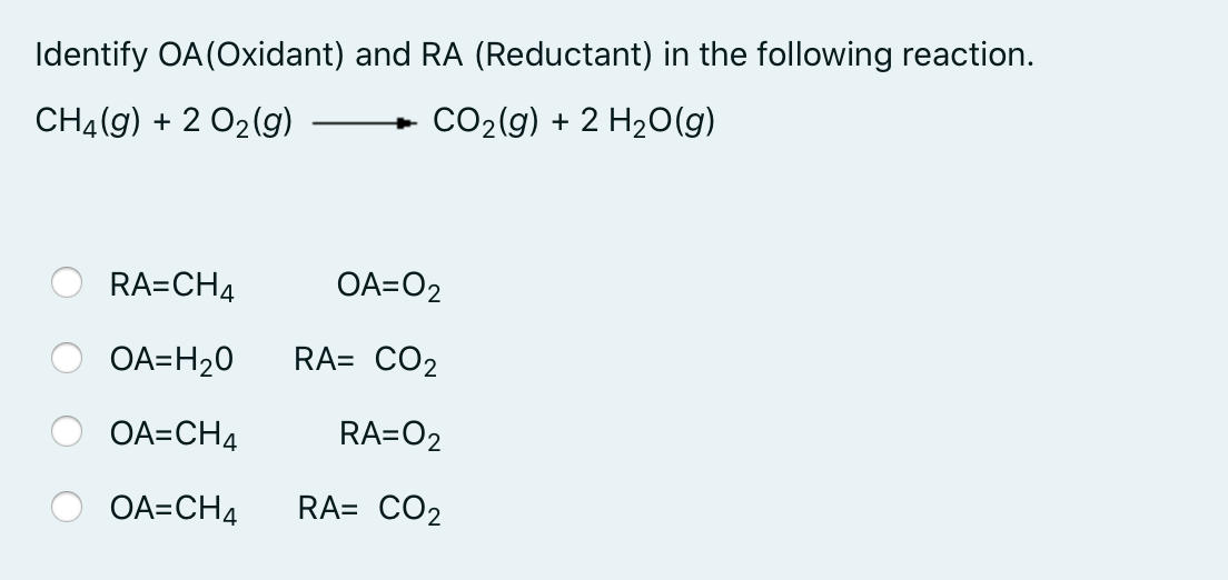 Identify OA(Oxidant) and RA (Reductant) in the following reaction.
CH4(g) + 2 02(g)
CO2(g) + 2 H2O(g)
RA=CH4
OA=O2
OA=H20
RA= CO2
OA=CH4
RA=O2
OA=CH4
RA= CO2
