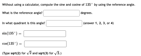 Without using a calculator, compute the sine and cosine of 135° by using the reference angle.
What is the reference angle?
degrees.
In what quadrant is this angle?
(answer 1, 2, 3, or 4)
sin(135°) =
cos(135°) =
(Type sqrt(2) for v2 and sqrt(3) for v3.)

