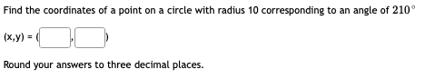 Find the coordinates of a point on a circle with radius 10 corresponding to an angle of 210°
(x,y) = (
Round your answers to three decimal places.
