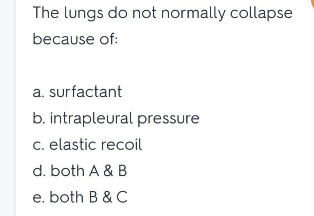 The lungs do not normally collapse
because of:
a. surfactant
b. intrapleural pressure
C. elastic recoil
d. both A & B
e. both B & C
