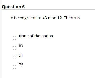 Question 6
x is congruent to 43 mod 12. Then x is
None of the option
89
91
75
