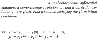 a nonhomogeneous differential
equation, a complementary solution ye, and a particular so-
lution yp are given. Find a solution satisfying the given initial
conditions.
22. y" – 4y = 12; y(0) = 0, y'(0) = 10;
-2x.
Ye = c1e2x + cze¬ yp = -3
