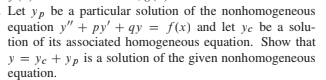 Let yp be a particular solution of the nonhomogeneous
equation y" + py' + qy = f(x) and let ye be a solu-
tion of its associated homogeneous equation. Show that
y = ye + yp is a solution of the given nonhomogeneous
equation.
