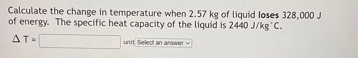 Calculate the change in temperature when 2.57 kg of liquid loses 328,000 J
of energy. The specific heat capacity of the liquid is 2440 J/kg°C.
AT =
unit Select an answer v
