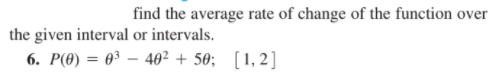 find the average rate of change of the function over
the given interval or intervals.
6. P(0) = 0³ – 40² + 50;
[1, 2]
