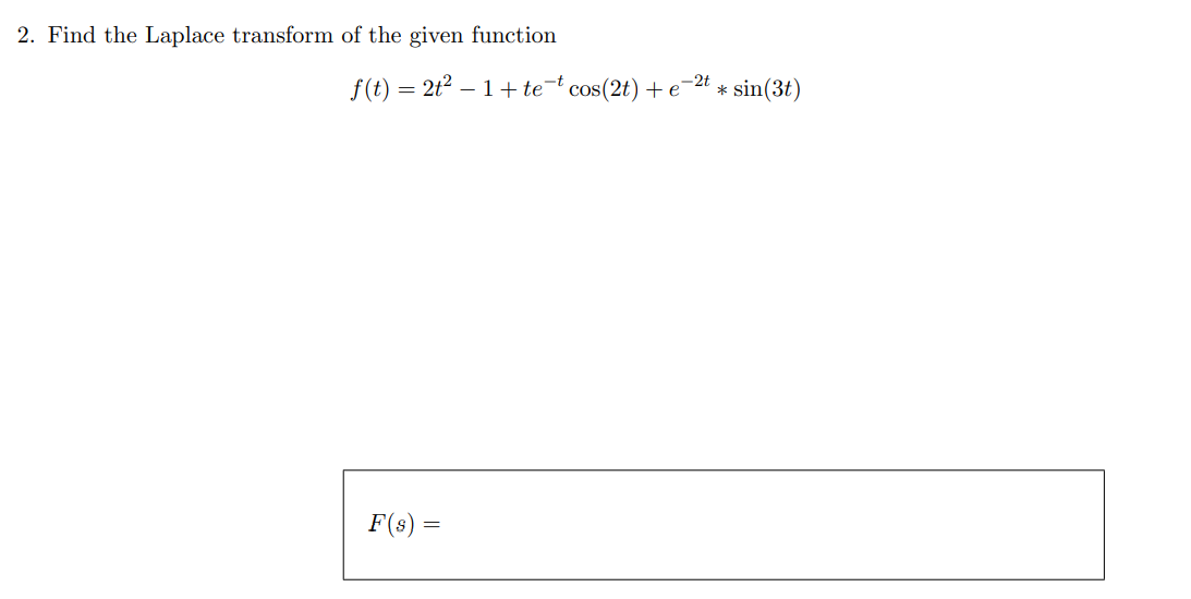 2. Find the Laplace transform of the given function
f(t) = 2t2 – 1+ te¬t cos(2t) +
-2t
sin(3t)
e
*
F(s) =
