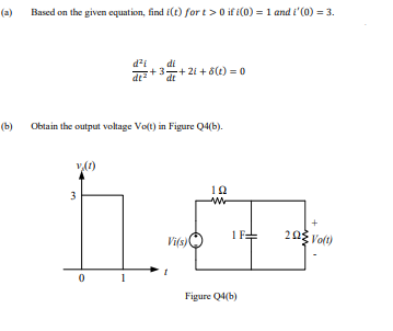 (a)
Based on the given equation, find i(t) for t> 0 if i(0) = 1 and i'(0) = 3.
di
+ 3=+2i + 6(1) = 0
dt
dt
(b)
Obtain the output voltage Vo(t) in Figure Q4(b).
10
3
+
Vifs)
1F=
203 Volt)
Figure Q4(b)

