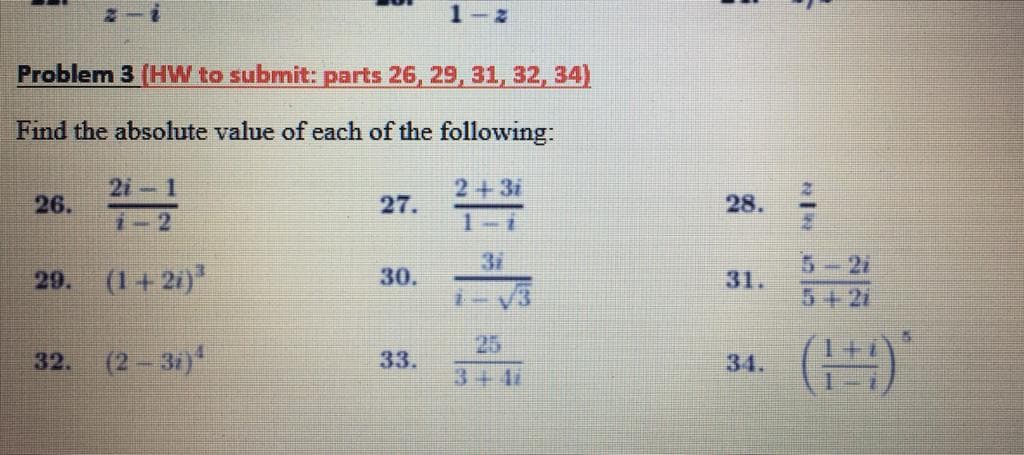 1-2
Problem 3 (HW to submit: parts 26, 29, 31, 32, 34)
Find the absolute value of each of the following:
2i-1
2+3i
26.
27.
28.
1-2
1-i
31
5-21
29. (1+21)
30.
31.
5+2i
25
32. (2-31)
33.
34.
3+11
