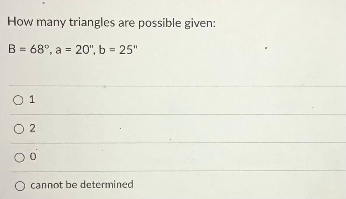 How many triangles are possible given:
B = 68°, a = 20", b = 25"
O 1
O 2
O cannot be determined
