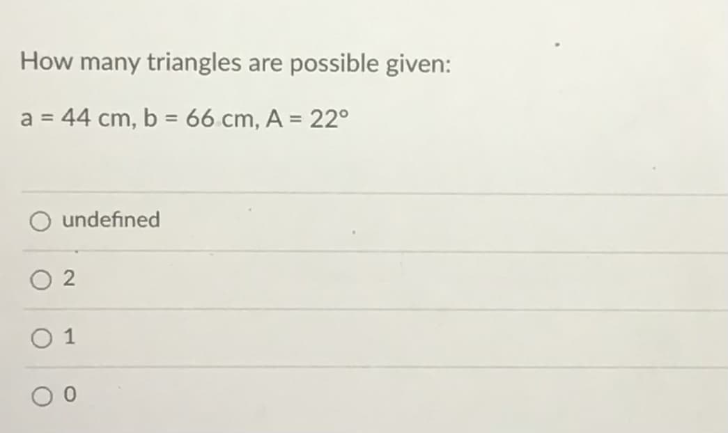 How many triangles are possible given:
a = 44 cm, b = 66 cm, A = 22°
%3D
undefined
O 1
