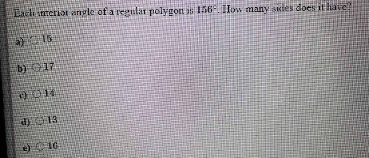 Each interior angle of a regular polygon is 156°. How many sides does it have?
a) O15
b) O 17
c) O 14
d) O 13
e) O 16
