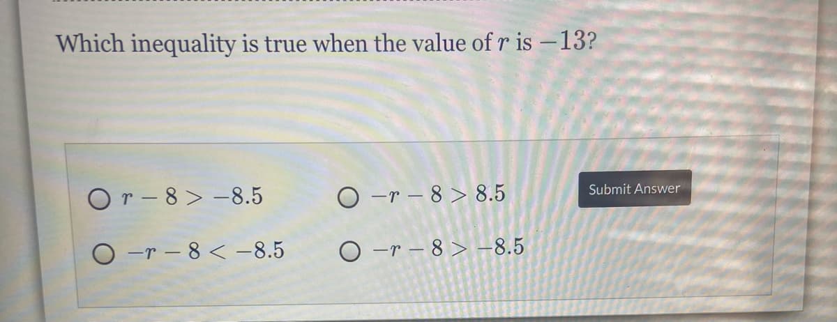 Which inequality is true when the value of r is -13?
Or - 8> -8.5
O -r – 8 > 8.5
Submit Answer
O -r – 8 < -8.5
O -r – 8 > -8.5
