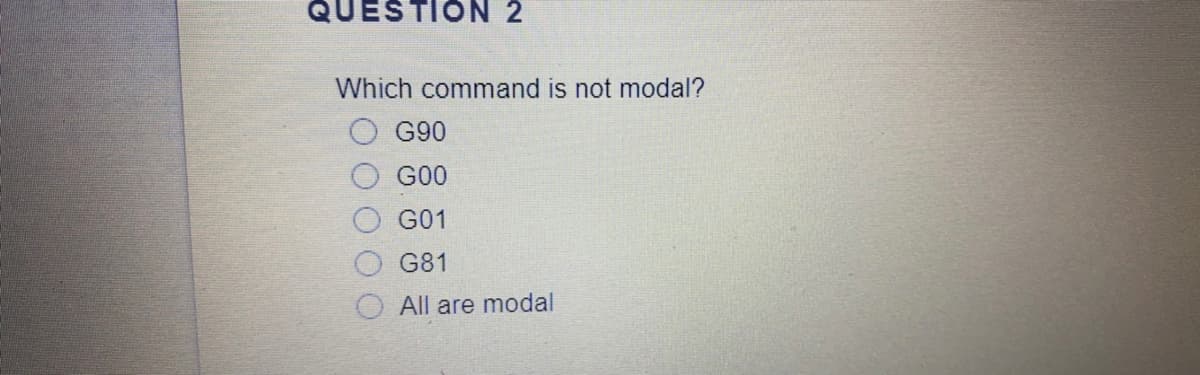 QUESTION 2
Which command is not modal?
G90
G00
G01
G81
All are modal
