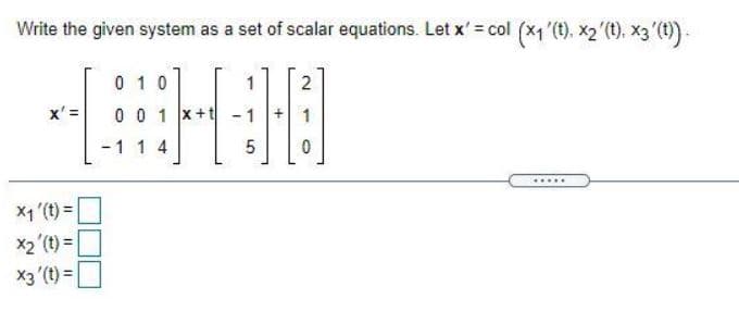 Write the given system as a set of scalar equations. Let x' = col (x1'(), x2 (1), x3'(1)-
0 10
1
2
x' =
0 0 1 x+t - 1
1
-11 4
....
X1 (t) =
x2'(t) =
X3 (t) =
