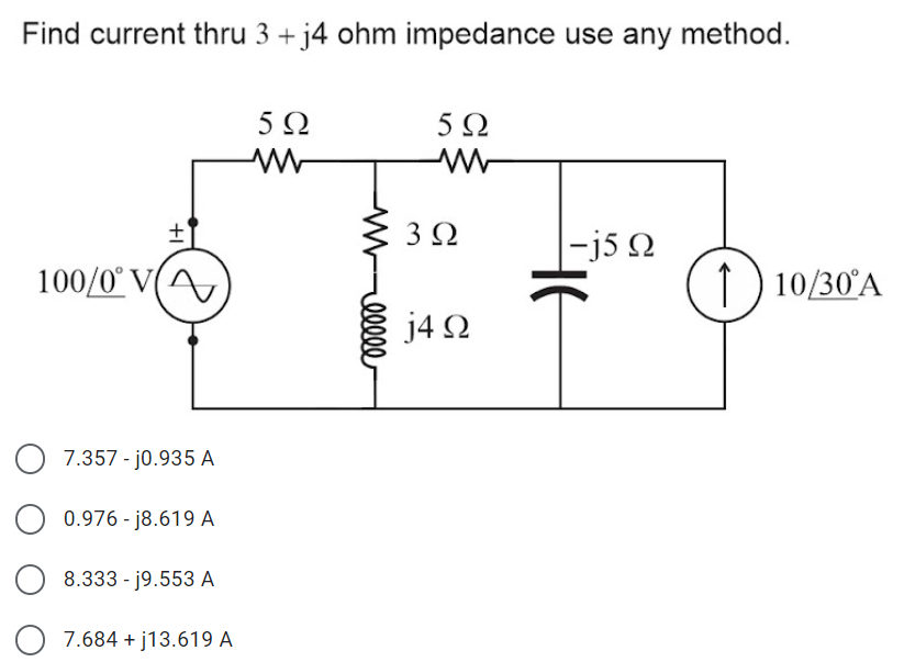 Find current thru 3 + j4 ohm impedance use any method.
5Ω
3 2
-j5 N
100/0° V(A
1 ) 10/30°A
j4 2
7.357 - j0.935 A
O 0.976 - j8.619 A
8.333 - j9.553 A
7.684 + j13.619 A
elll
+I
