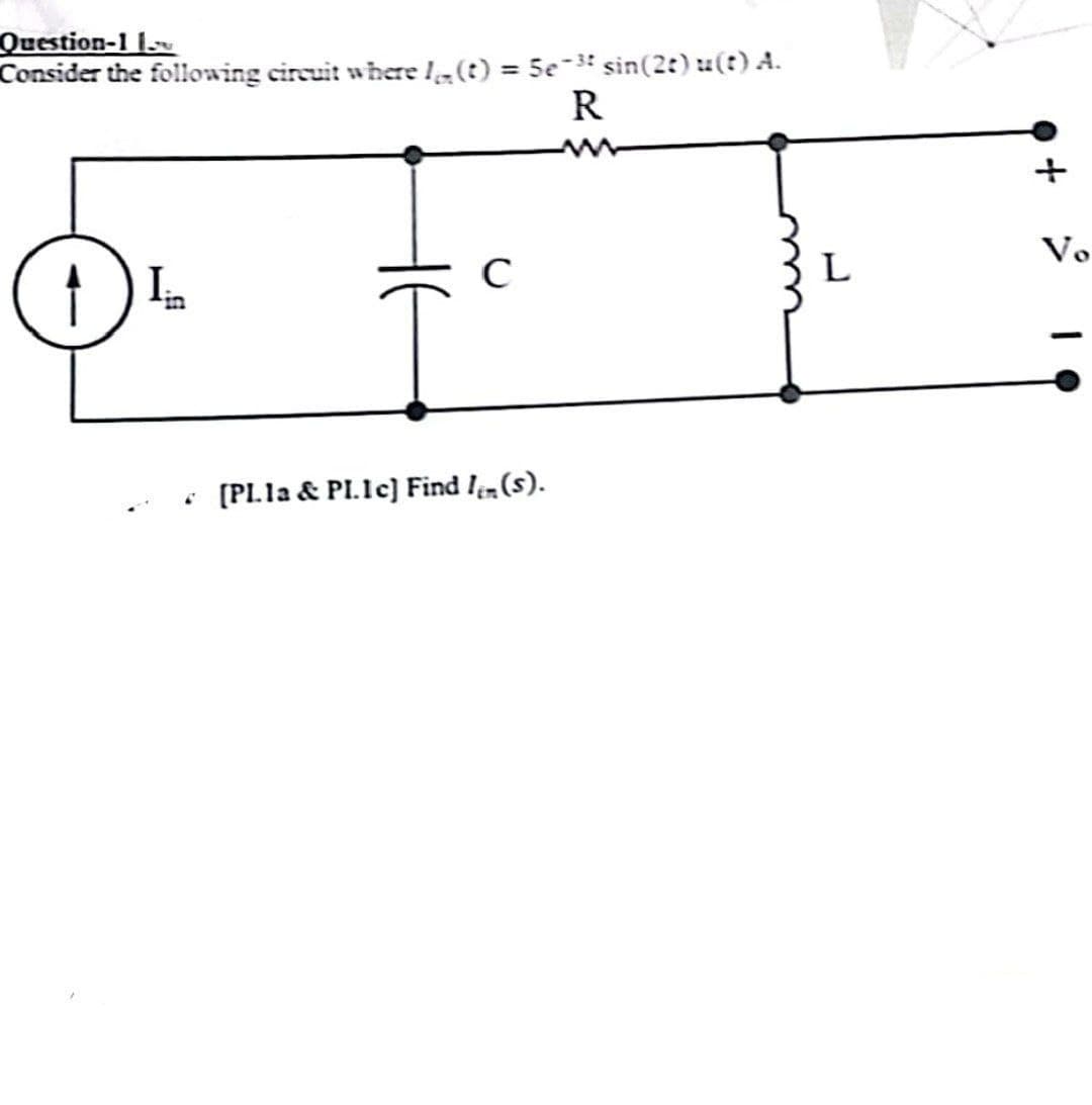 Question-1 1
Consider the following circuit where (t) = 5e-³ sin(2t) u(t) A.
In
1) Lin
C
[PL1a & PL.Ic] Find In (s).
R
www
L
Vo