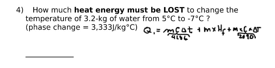 4) How much heat energy must be LOST to change the
temperature of 3.2-kg of water from 5°C to -7°C ?
(phase change = 3,333]/kg°C) Q,= mçot + mx Hs+M<AT
