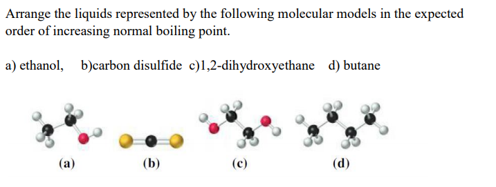 Arrange the liquids represented by the following molecular models in the expected
order of increasing normal boiling point.
a) ethanol, b)carbon disulfide c)1,2-dihydroxyethane d) butane
(а)
(b)
(c)
(d)
