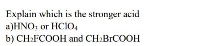 Explain which is the stronger acid
a)HNO3 or HCIO4
b) CH2FCOOH and CH2BrCOOH
