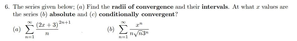 6. The series given below; (a) Find the radii of convergence and their intervals. At what r values are
the series (b) absolute and (c) conditionally convergent?
(2.x + 3) 2n+1
(a)
(b)
n
nyn3n
n=1
n=1
