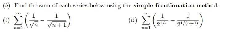 (b) Find the sum of each series below using the simple fractionation method.
1
1
(i) E
(ii) E(
Vn +
21/n
21/(n+1)
n=1
n=1

