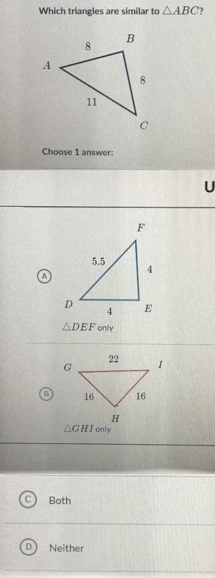 Which triangles are similar to AABC?
8.
A
8
11
Choose 1 answer:
U
F
5.5
4
D
ADEF only
22
G
16
16
AGHI only
Both
Neither
