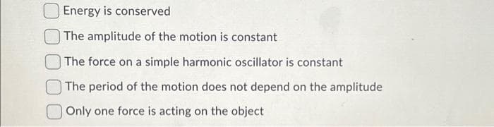Energy is conserved
The amplitude of the motion is constant
The force on a simple harmonic oscillator is constant
The period of the motion does not depend on the amplitude
Only one force is acting on the object