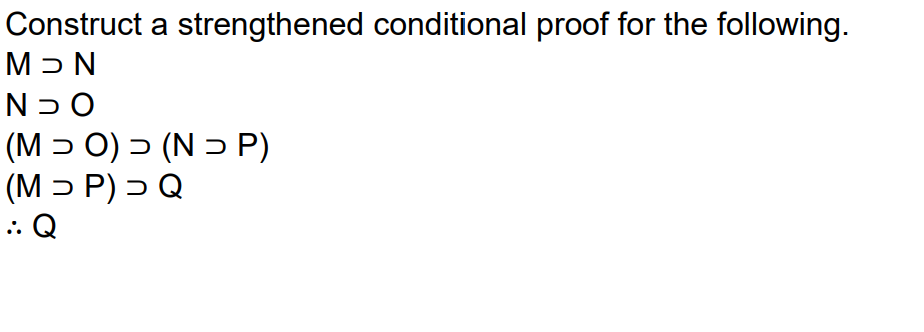 Construct a strengthened conditional proof for the following.
Nכ M
(M → O) > (N > P)
(М> Р) > Q
.: Q
