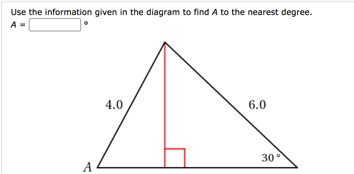 Use the information given in the diagram to find A to the nearest degree.
A =
4.0
6.0
30°
A

