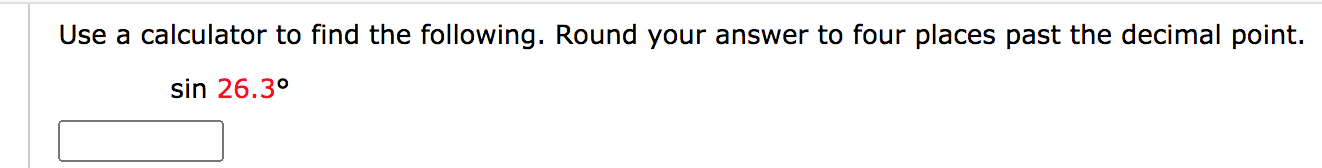 Use a calculator to find the following. Round your answer to four places past the decimal point.
sin 26.3°
