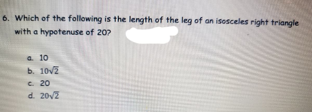 6. Which of the following is the length of the leg of an isosceles right triangle
with a hypotenuse of 20?
a. 10
b. 10v2
C 20
d. 202
