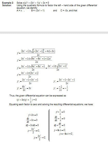 Example 2: Solve x(y)-(3x²-1)y - 3x = 0
Solution:
Using the quadratic formula to factor the left-hand side of the given differential
equation, we identify:
A=x.
B=-(3x²-1)
and
C=-3x, and that
(3x-1)=√(3x-1)-4x(-3x)
3x³-11√9x¹-6x² +1+12x³
3x² -1± √9x² +6x² +1 3x²-1±√3x² +1}
x² −1± √(3x² +1)
2x
2x
3x-1(3x+1)
3x²-1+3x²+1
3x²-1-3x²-1
y',
6x²
-2 1
- 3x
2x
Thus, the given differential equation can be expressed as
(y - 3x)(y +
+3)=0
Equating each factor to zero and solving the resulting differential equations, we have:
-0
y-3x-0
dy-3xdx-0
3x²
y'-
y.
y
3x²
dx
y+hx-C₂
y--hx+c₂