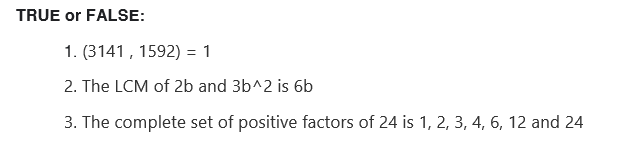 TRUE or FALSE:
1. (3141, 1592) = 1
2. The LCM of 2b and 3b^2 is 6b
3. The complete set of positive factors of 24 is 1, 2, 3, 4, 6, 12 and 24