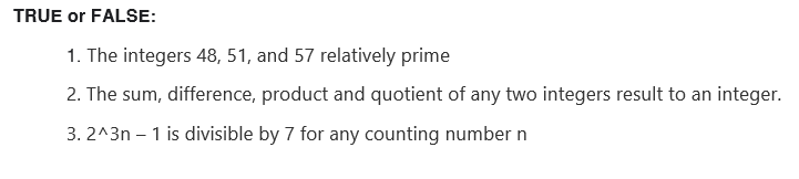 TRUE or FALSE:
1. The integers 48, 51, and 57 relatively prime
2. The sum, difference, product and quotient of any two integers result to an integer.
3. 2^3n - 1 is divisible by 7 for any counting number n