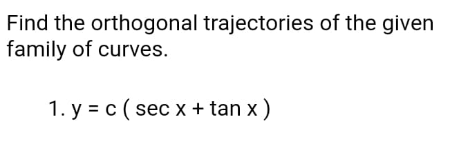 Find the orthogonal trajectories of the given
family of curves.
1. y = c (sec x + tan x )