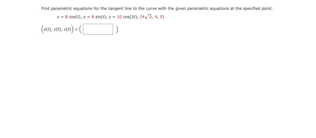 Find parametric equations for the tangent line to the curve with the given parametric equations at the specified point.
x = 8 cos(t), y = 8 sin(t), z = 10 cos(2t); (4/3, 4, 5)
%3D
