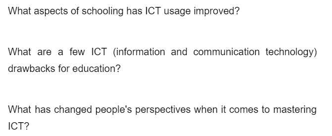 What aspects of schooling has ICT usage improved?
What are a few ICT (information and communication technology)
drawbacks for education?
What has changed people's perspectives when it comes to mastering
ICT?