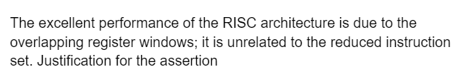 The excellent performance of the RISC architecture is due to the
overlapping register windows; it is unrelated to the reduced instruction
set. Justification for the assertion