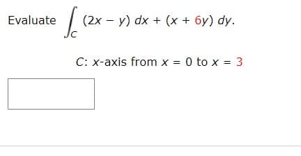 Evaluate
Ic (2x − y) dx + (x + 6y) dy.
C: x-axis from x = 0 to x = 3