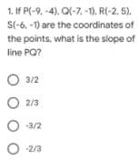 1. If P(-9, -4), Q(-7, -1), R(-2. 5).
S(-6, -1) are the coordinates of
the points, what is the slope of
line PO?
O 3/2
O 2/3
-3/2
O -2/3
