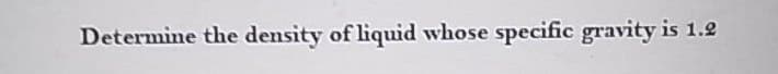 Determine the density of liquid whose specific gravity is 1.2