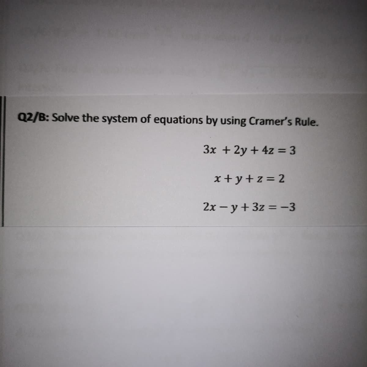 Q2/B: Solve the system of equations by using Cramer's Rule.
3x + 2y + 4z = 3
x+y+z = 2
2x - y+ 3z = -3
