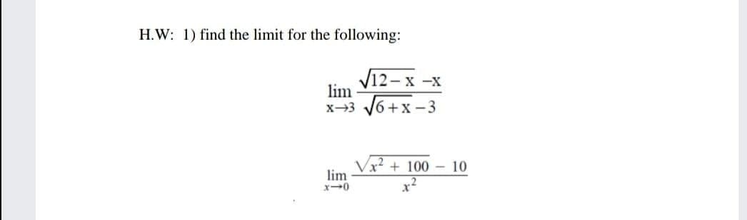 H.W: 1) find the limit for the following:
V12- x -x
lim
x→3 V6+x -3
+ 100 – 10
lim
