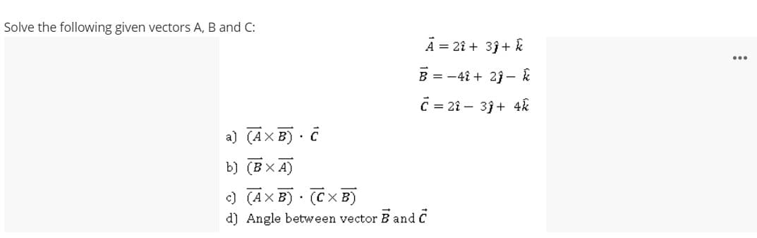 Solve the following given vectors A, B and C:
A = 2î + 3j+ k
B = -4î + 2j - k
C = 2î – 3j+ 4k
a) (AX B) · C
b) (BX A)
c) (AX B) ·
(C XB)
d) Angle between vector B and C
