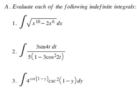 A. Evaluate each of the following indefinite integrals:
1.
10 – 2x6 dx
3sin4t dt
5(1– 3cos21)
cor(1 =>)csc²(1–y)dy
3.
2.
