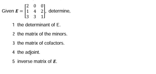 [200]
Given E=1 4 2
L3
3 1
1 the determinant of E.
2 the matrix of the minors.
3 the matrix of cofactors.
4 the adjoint.
5 inverse matrix of E.
4 2, determine,