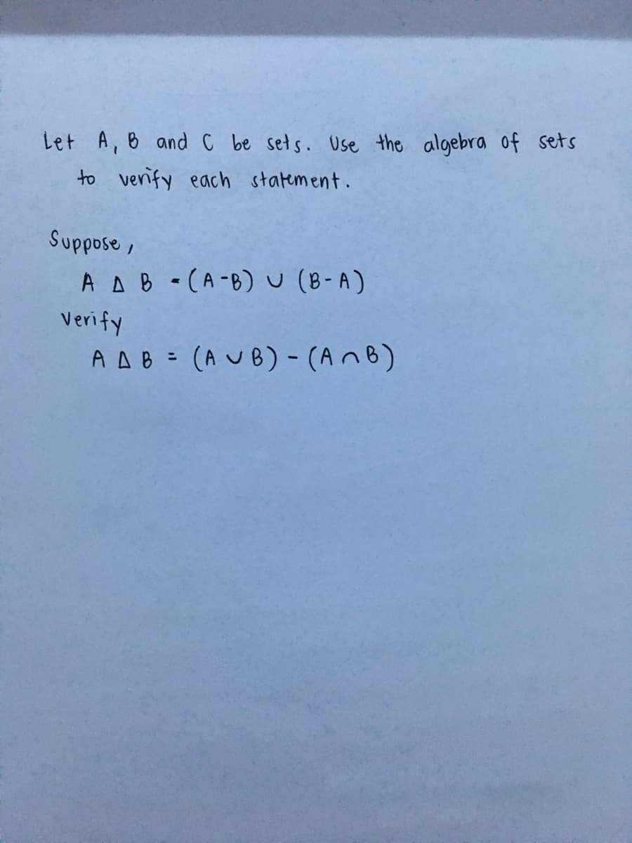 Let A, B and C be sets. Use the algebra of sets
to verify each statement.
Suppose ,
A AB -(A-B)U(B-A)
Verify
A AB = (A UB) - (AnB)
