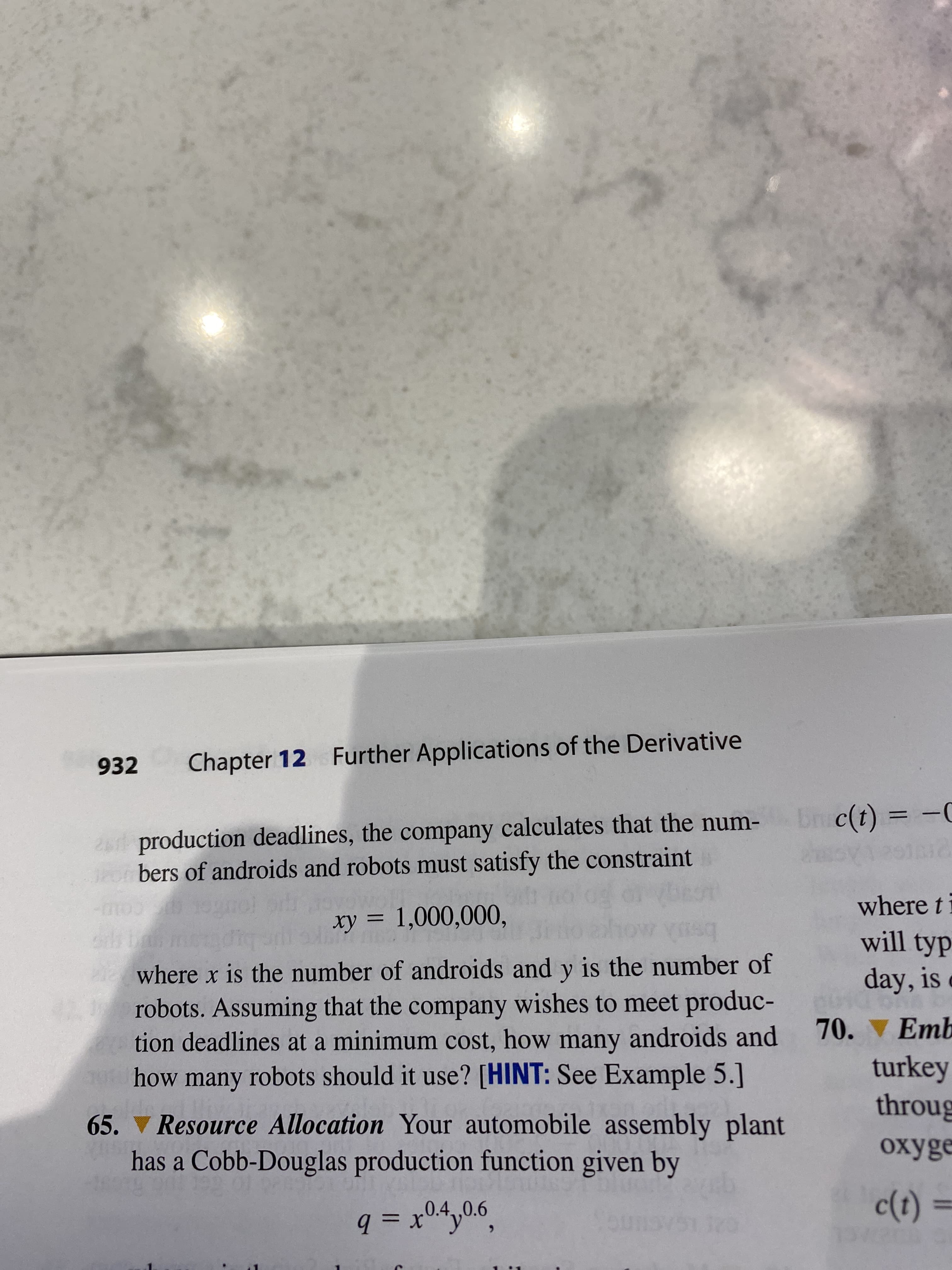 932
Chapter 12 Further Applications of the Derivative
production deadlines, the company calculates that the num- br c(t) = -C
o bers of androids and robots must satisfy the constraint
where t
xy = 1,000,000,
%3D
will typ
where x is the number of androids and y is the number of
robots. Assuming that the company wishes to meet produc-
tion deadlines at a minimum cost, how many androids and
how many robots should it use? [HINT: See Example 5.]
day, is
70. ▼ Emb
turkey
throug
65. V Resource Allocation Your automobile assembly plant
охyge
has a Cobb-Douglas production function given by
q = x04,0.6,
c(t) :

