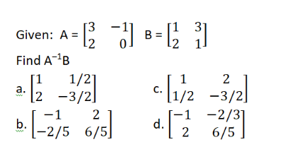[3
Gi
ven: A =
B = 5
Find A-'B
1
а.
1/2]
[2 -3/2]
1/2 -3/2]
-1 -2/3]
d.
2
-1
b.
[-2/5 6/5]
6/5
