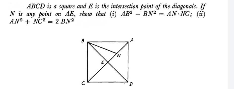 ABCD is a square and E is the intersection point of the diagonals. If
N is any point on AE, show that (i) AB²
BN² =
AN NC; (ii)
AN² + NC² = 2 BN²
-
N
E
с
D